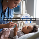 The Role of Nurses in Pediatric Care